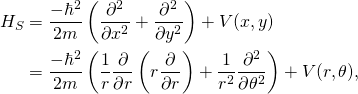 \[\begin{aligned} H_{S} &= \frac{-\hbar^2}{2m}\left(\frac{\partial^2}{\partial x^2} + \frac{\partial^2}{\partial y^2}\right) + V(x,y)\\ &= \frac{-\hbar^2}{2m}\left(\frac{1}{r}\frac{\partial}{\partial r}\left(r\frac{\partial}{\partial r}\right) + \frac{1}{r^2}\frac{\partial^2}{\partial \theta^2}\right) + V(r, \theta), \end{aligned}\]